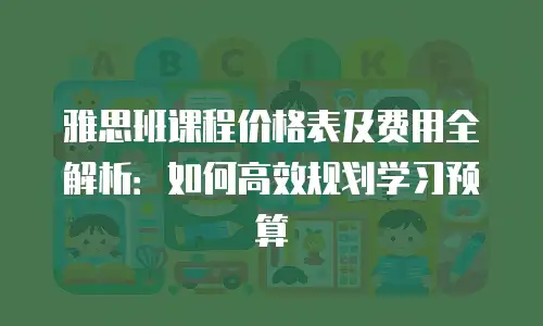 雅思班课程价格表及费用全解析：如何高效规划学习预算