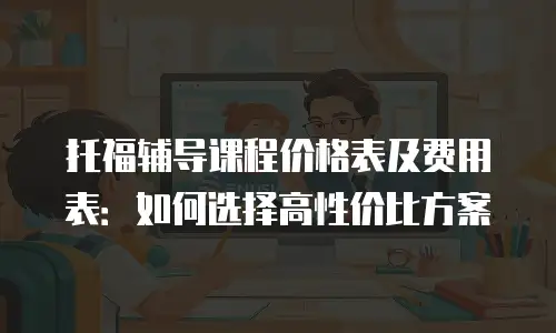 托福辅导课程价格表及费用表：如何选择高性价比方案