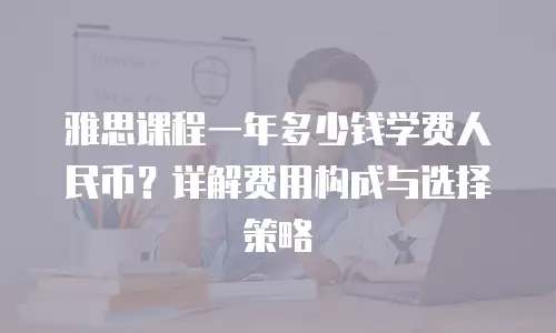 雅思课程一年多少钱学费人民币？详解费用构成与选择策略