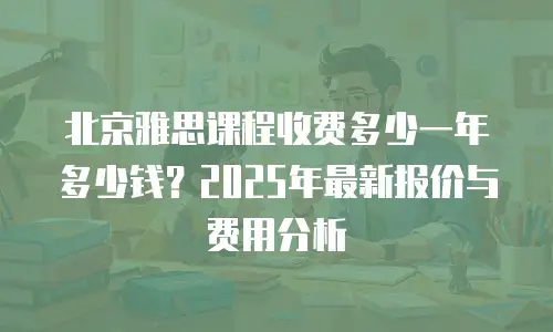 北京雅思课程收费多少一年多少钱？2025年最新报价与费用分析