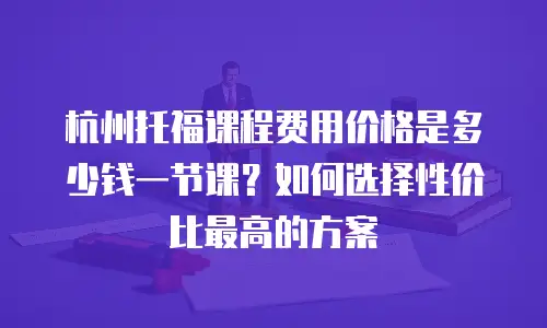 杭州托福课程费用价格是多少钱一节课？如何选择性价比最高的方案