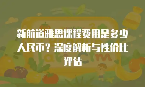 新航道雅思课程费用是多少人民币？深度解析与性价比评估