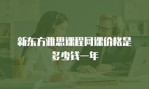新东方雅思课程网课价格是多少钱一年