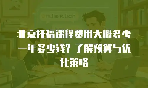 北京托福课程费用大概多少一年多少钱？了解预算与优化策略