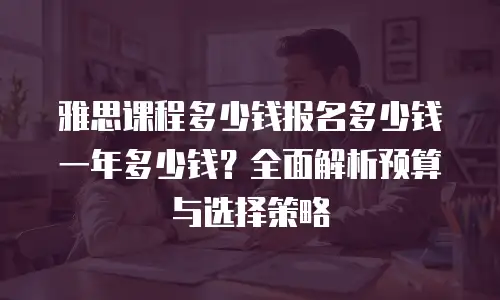 雅思课程多少钱报名多少钱一年多少钱？全面解析预算与选择策略