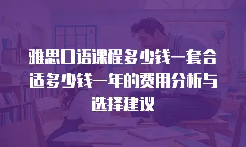 雅思口语课程多少钱一套合适多少钱一年的费用分析与选择建议