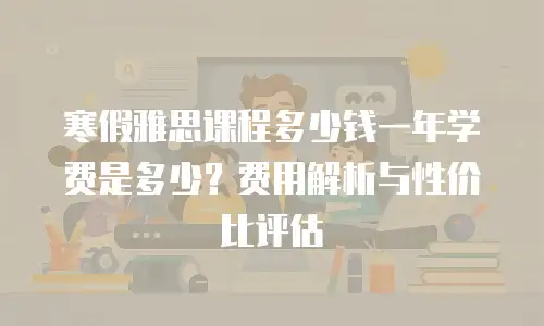寒假雅思课程多少钱一年学费是多少？费用解析与性价比评估