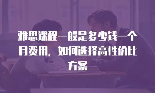 雅思课程一般是多少钱一个月费用，如何选择高性价比方案