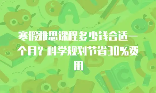 寒假雅思课程多少钱合适一个月？科学规划节省30%费用