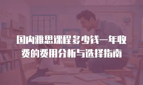 国内雅思课程多少钱一年收费的费用分析与选择指南