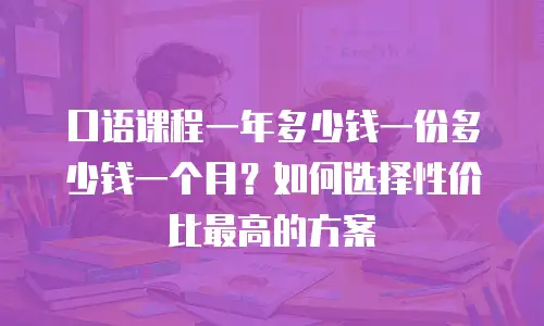 口语课程一年多少钱一份多少钱一个月？如何选择性价比最高的方案