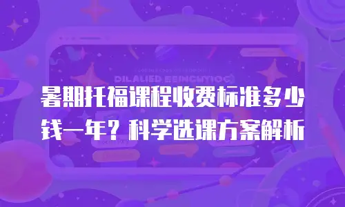 暑期托福课程收费标准多少钱一年？科学选课方案解析