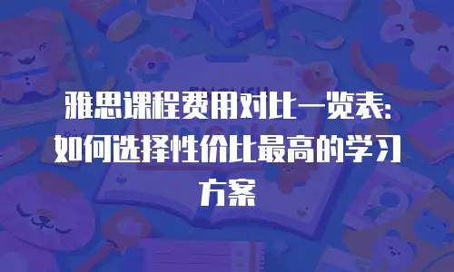 雅思课程费用对比一览表：如何选择性价比最高的学习方案