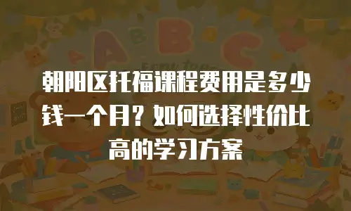 朝阳区托福课程费用是多少钱一个月？如何选择性价比高的学习方案