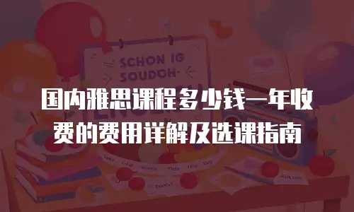 国内雅思课程多少钱一年收费的费用详解及选课指南