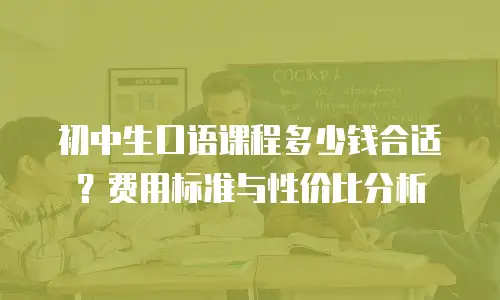 初中生口语课程多少钱合适？费用标准与性价比分析