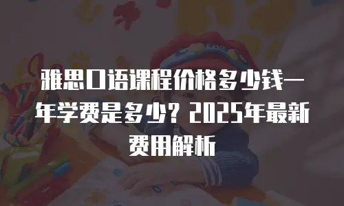 雅思口语课程价格多少钱一年学费是多少？2025年最新费用解析