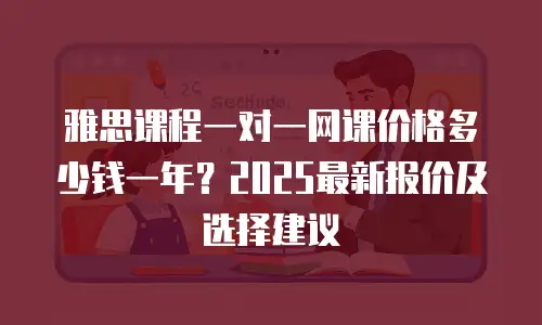 雅思课程一对一网课价格多少钱一年？2025最新报价及选择建议