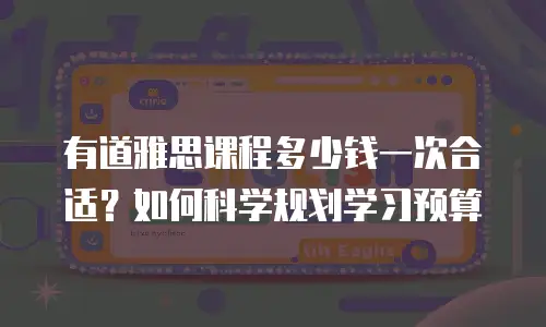 有道雅思课程多少钱一次合适？如何科学规划学习预算