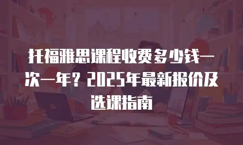 托福雅思课程收费多少钱一次一年？2025年最新报价及选课指南