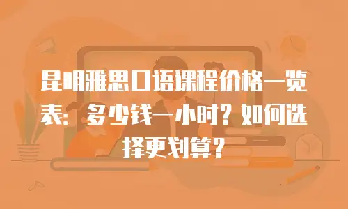 昆明雅思口语课程价格一览表：多少钱一小时？如何选择更划算？