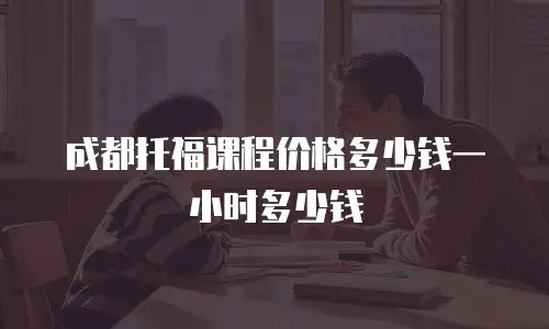 成都托福课程价格多少钱一小时多少钱