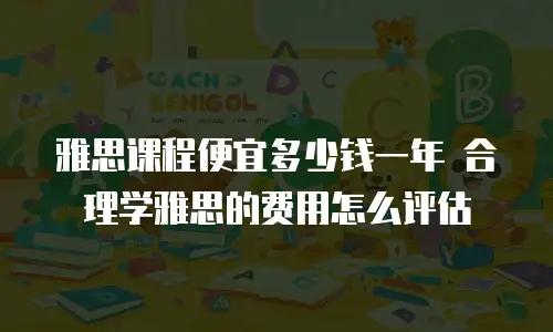 雅思课程便宜多少钱一年 合理学雅思的费用怎么评估