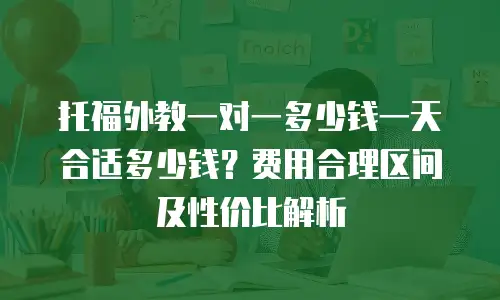 托福外教一对一多少钱一天合适多少钱？费用合理区间及性价比解析