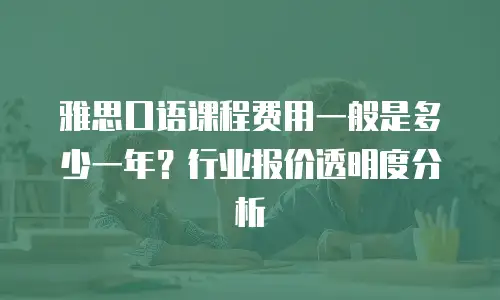 雅思口语课程费用一般是多少一年？行业报价透明度分析
