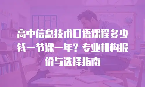 高中信息技术口语课程多少钱一节课一年？专业机构报价与选择指南