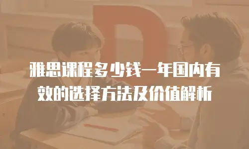 雅思课程多少钱一年国内有效的选择方法及价值解析