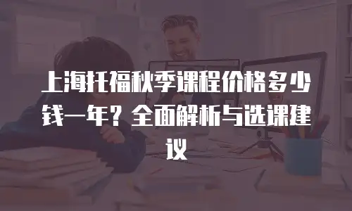 上海托福秋季课程价格多少钱一年？全面解析与选课建议