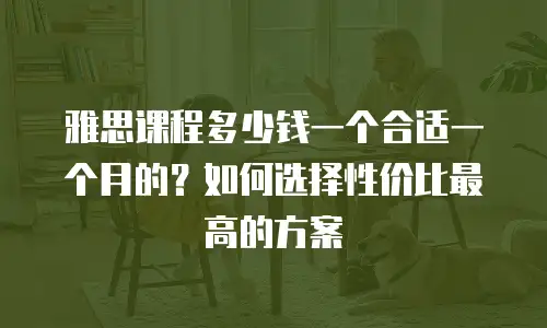 雅思课程多少钱一个合适一个月的？如何选择性价比最高的方案