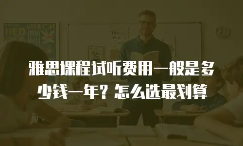 雅思课程试听费用一般是多少钱一年？怎么选最划算