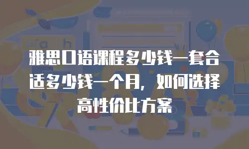 雅思口语课程多少钱一套合适多少钱一个月，如何选择高性价比方案