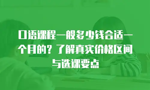 口语课程一般多少钱合适一个月的？了解真实价格区间与选课要点