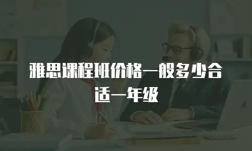 雅思课程班价格一般多少合适一年级
