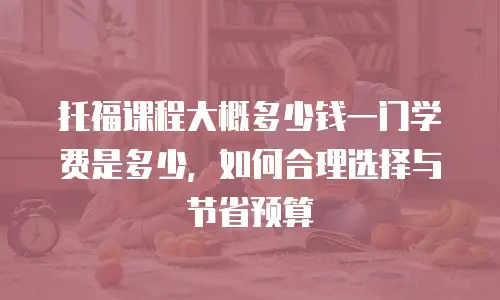 托福课程大概多少钱一门学费是多少，如何合理选择与节省预算