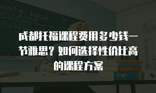 成都托福课程费用多少钱一节雅思？如何选择性价比高的课程方案