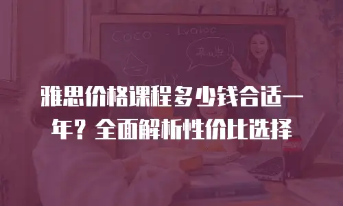 雅思价格课程多少钱合适一年？全面解析性价比选择