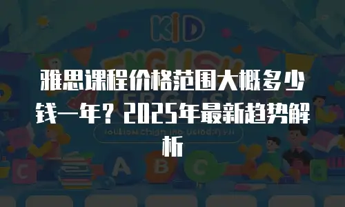 雅思课程价格范围大概多少钱一年？2025年最新趋势解析
