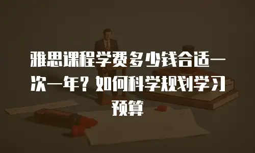 雅思课程学费多少钱合适一次一年？如何科学规划学习预算
