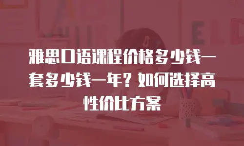 雅思口语课程价格多少钱一套多少钱一年？如何选择高性价比方案