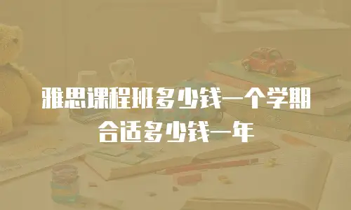 雅思课程班多少钱一个学期合适多少钱一年