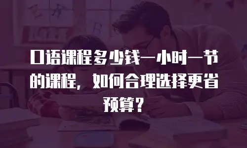 口语课程多少钱一小时一节的课程，如何合理选择更省预算？