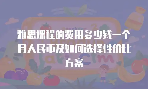 雅思课程的费用多少钱一个月人民币及如何选择性价比方案