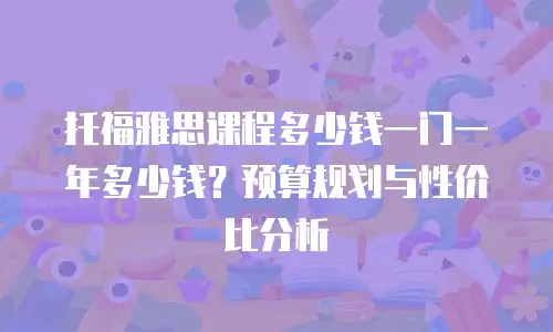 托福雅思课程多少钱一门一年多少钱？预算规划与性价比分析
