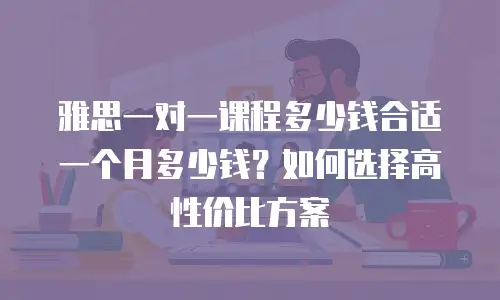 雅思一对一课程多少钱合适 一个月多少钱？如何选择高性价比方案