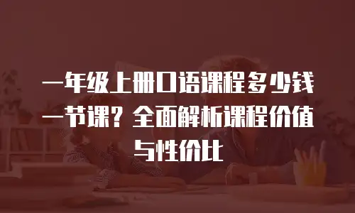 一年级上册口语课程多少钱一节课？全面解析课程价值与性价比