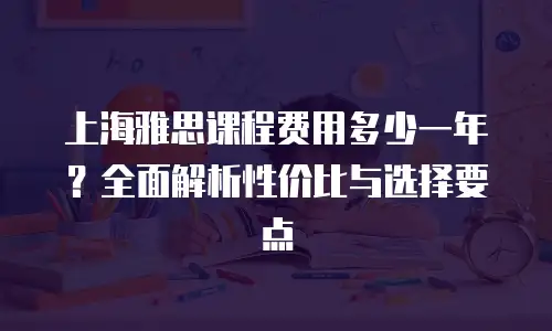 上海雅思课程费用多少一年？全面解析性价比与选择要点